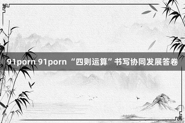 91porn 91porn “四则运算”书写协同发展答卷