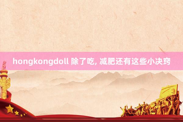 hongkongdoll 除了吃， 减肥还有这些小决窍