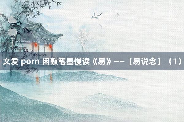 文爱 porn 闲敲笔墨慢读《易》——【易说念】（1）
