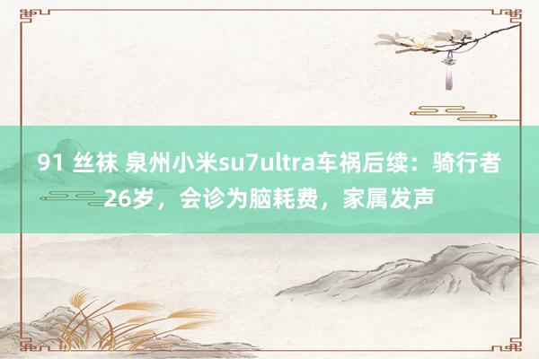91 丝袜 泉州小米su7ultra车祸后续：骑行者26岁，会诊为脑耗费，家属发声