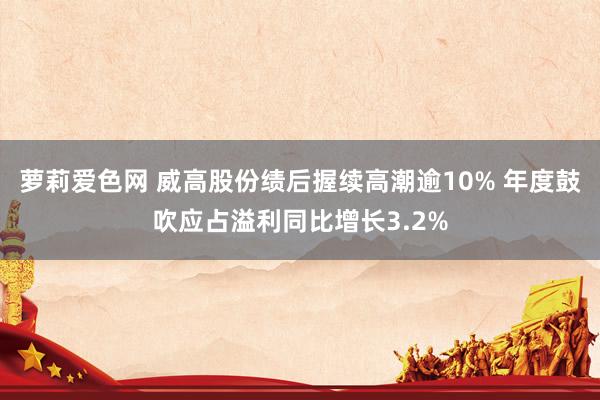 萝莉爱色网 威高股份绩后握续高潮逾10% 年度鼓吹应占溢利同比增长3.2%