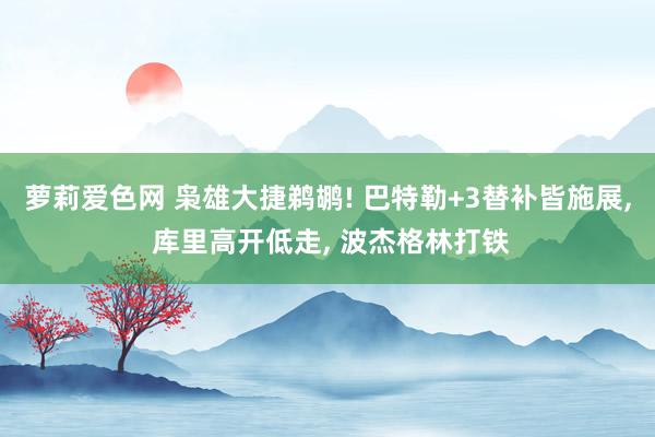 萝莉爱色网 枭雄大捷鹈鹕! 巴特勒+3替补皆施展， 库里高开低走， 波杰格林打铁