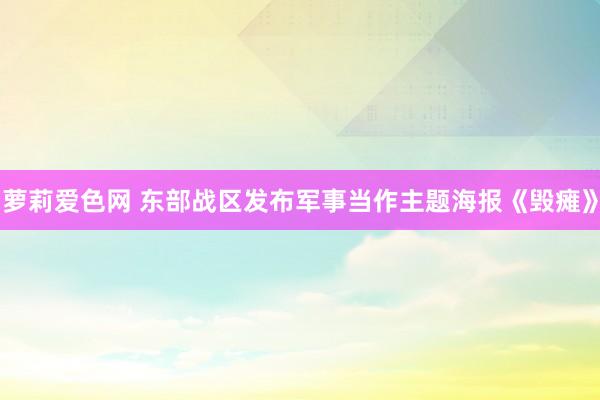 萝莉爱色网 东部战区发布军事当作主题海报《毁瘫》