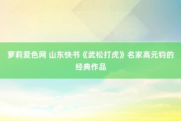 萝莉爱色网 山东快书《武松打虎》名家高元钧的经典作品