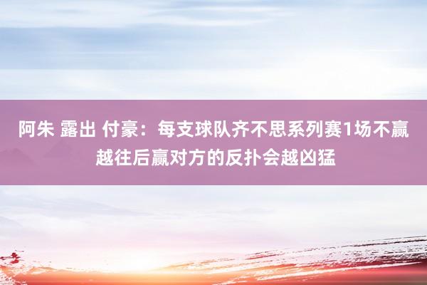 阿朱 露出 付豪：每支球队齐不思系列赛1场不赢 越往后赢对方的反扑会越凶猛
