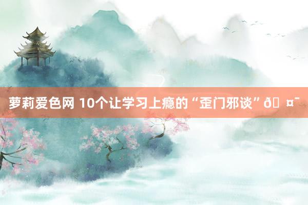萝莉爱色网 10个让学习上瘾的“歪门邪谈”🤯