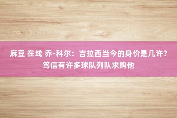 麻豆 在线 乔-科尔：吉拉西当今的身价是几许？笃信有许多球队列队求购他