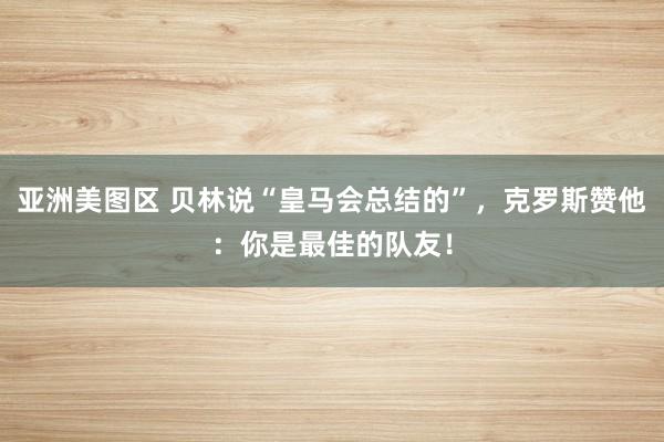 亚洲美图区 贝林说“皇马会总结的”，克罗斯赞他：你是最佳的队友！
