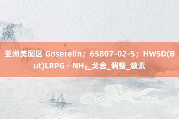亚洲美图区 Goserelin；65807-02-5；HWSD(But)LRPG - NH₂_戈舍_调整_激素