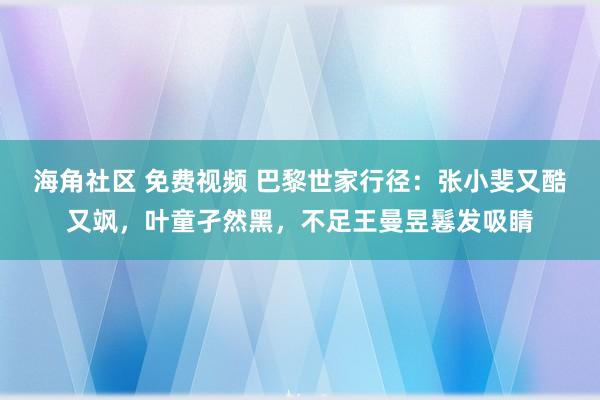 海角社区 免费视频 巴黎世家行径：张小斐又酷又飒，叶童孑然黑